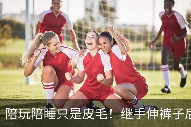 陪玩陪睡只是皮毛！继手伸裤子后，32岁女星再曝猛料 有人吓到道歉